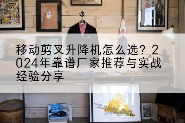 鹰潭升降平台厂家推荐-移动剪叉升降机怎么选？2024年靠谱厂家推荐与实战经验分享
