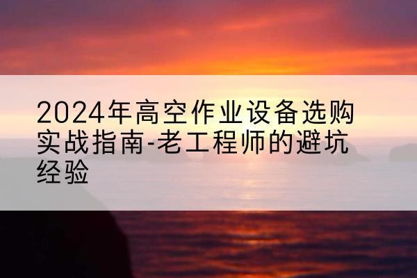 鹰潭高空作业升降机厂家推荐-2024年高空作业设备选购实战指南-老工程师的避坑经验
