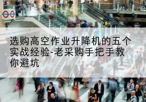 鹰潭高空作业升降机厂家-选购高空作业升降机的五个实战经验-老采购手把手教你避坑