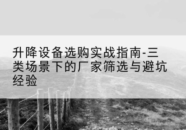 鹰潭移动式升降机厂家推荐-升降设备选购实战指南-三类场景下的厂家筛选与避坑经验