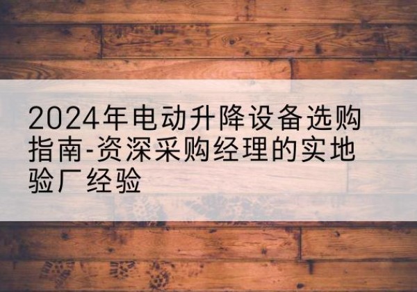 鹰潭电动剪叉升降平台厂家-2024年电动升降设备选购指南-资深采购经理的实地验厂经验