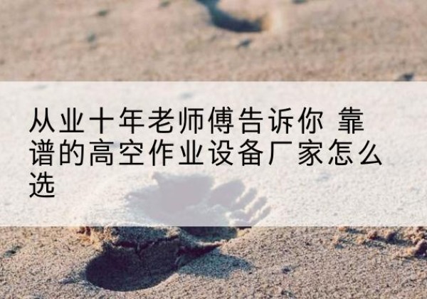 鹰潭高空作业升降机厂家推荐-从业十年老师傅告诉你 靠谱的高空作业设备厂家怎么选