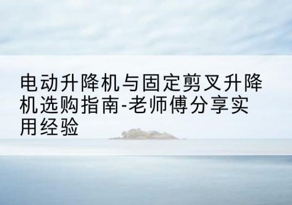 鹰潭电动升降机怎么选-电动升降机与固定剪叉升降机选购指南-老师傅分享实用经验