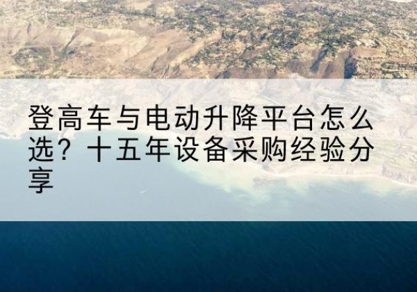鹰潭登高车厂家厂家-登高车与电动升降平台怎么选？十五年设备采购经验分享