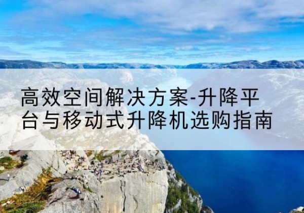 鹰潭升降平台厂家-*空间解决方案-升降平台与移动式升降机选购指南