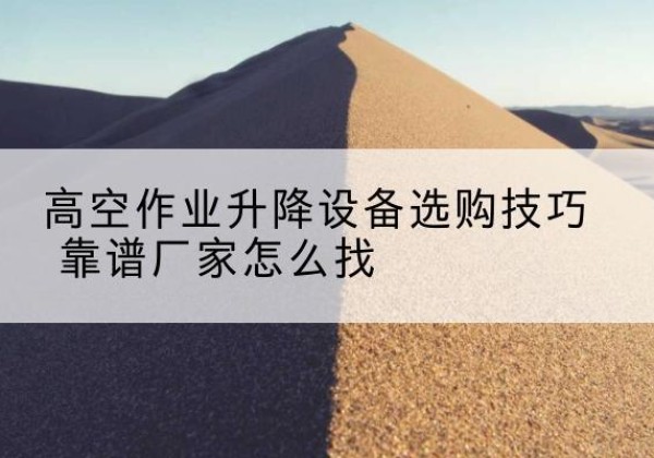 鹰潭电动升降平台厂家推荐-高空作业升降设备选购技巧 靠谱厂家怎么找