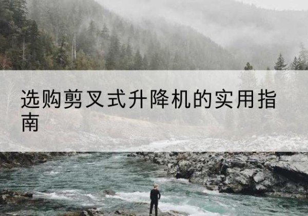 鹰潭剪叉式升降机怎么选-选购剪叉式升降机的实用指南