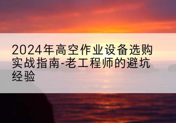 鹰潭高空作业升降机厂家推荐-2024年高空作业设备选购实战指南-老工程师的避坑经验