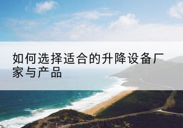 鹰潭电动升降平台厂家-如何选择适合的升降设备厂家与产品